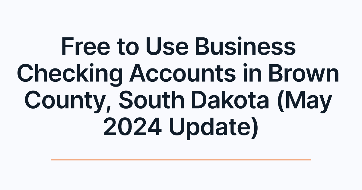 Free to Use Business Checking Accounts in Brown County, South Dakota (May 2024 Update)
